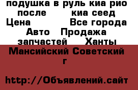 подушка в руль киа рио 3 после 2015. киа сеед › Цена ­ 8 000 - Все города Авто » Продажа запчастей   . Ханты-Мансийский,Советский г.